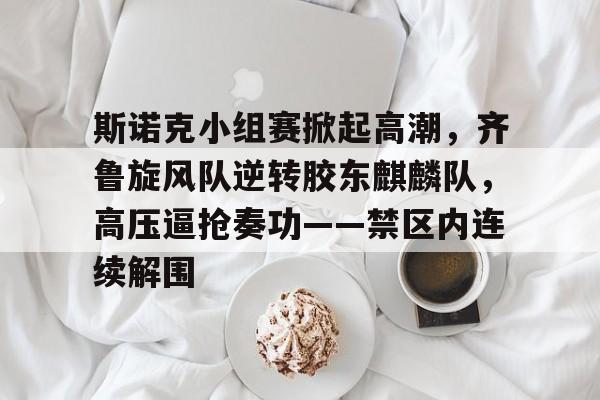 壹号娱乐-包含斯诺克小组赛掀起高潮，齐鲁旋风队逆转胶东麒麟队，高压逼抢奏功——禁区内连续解围的词条