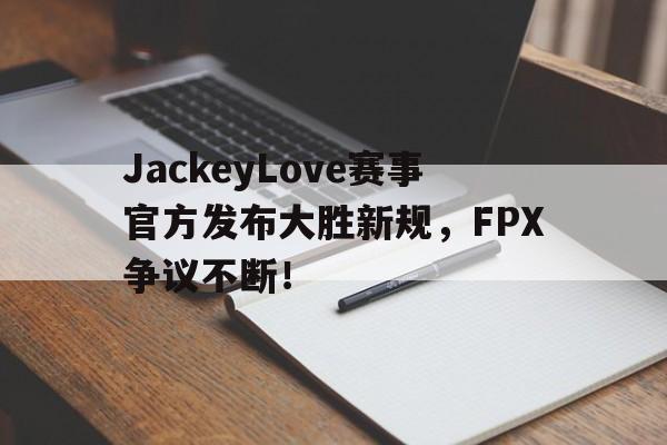 壹号-包含JackeyLove赛事官方发布大胜新规，FPX争议不断！的词条