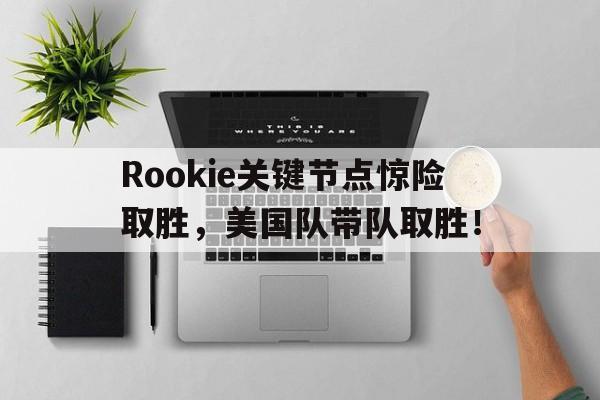 壹号娱乐-包含Rookie关键节点惊险取胜，美国队带队取胜！的词条